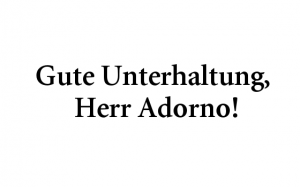 Gute Unterhaltung, Herr Adorno!